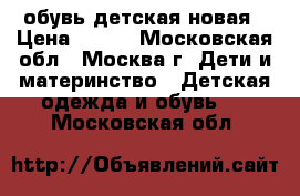 обувь детская новая › Цена ­ 600 - Московская обл., Москва г. Дети и материнство » Детская одежда и обувь   . Московская обл.